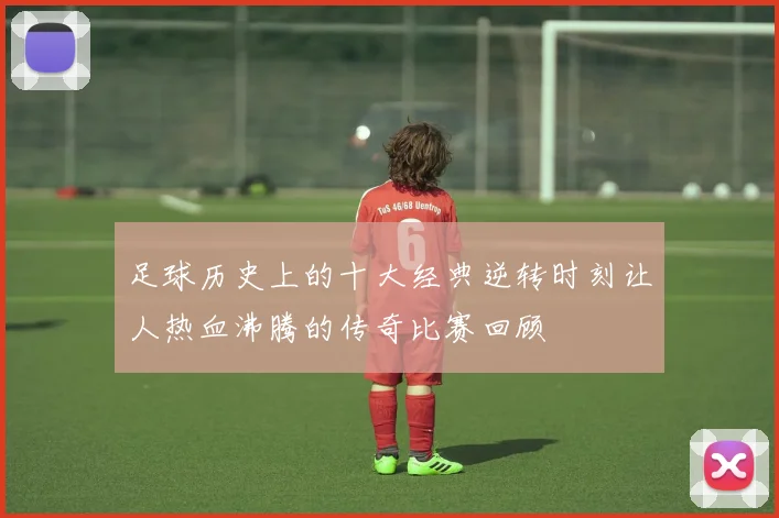 足球历史上的十大经典逆转时刻让人热血沸腾的传奇比赛回顾