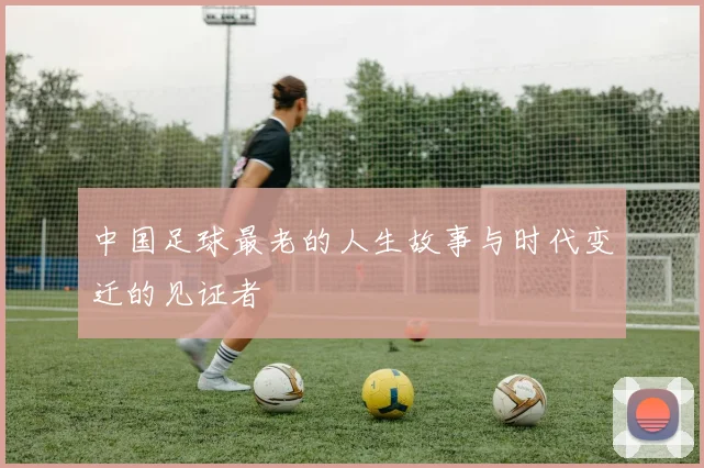 中国足球最老的人生故事与时代变迁的见证者