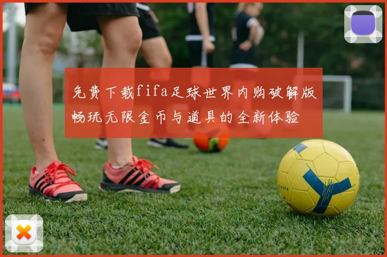 免费下载fifa足球世界内购破解版畅玩无限金币与道具的全新体验