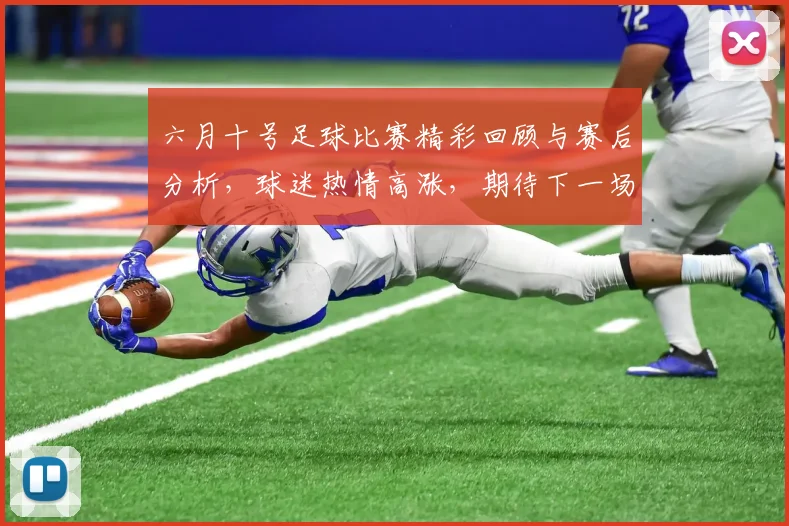六月十号足球比赛精彩回顾与赛后分析，球迷热情高涨，期待下一场对决