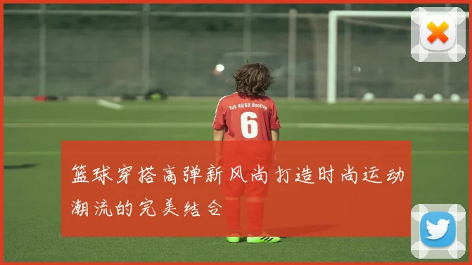 篮球穿搭高弹新风尚打造时尚运动潮流的完美结合