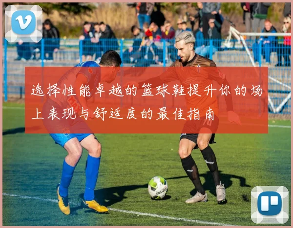 选择性能卓越的篮球鞋提升你的场上表现与舒适度的最佳指南