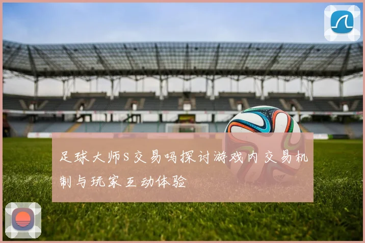 足球大师s交易吗探讨游戏内交易机制与玩家互动体验