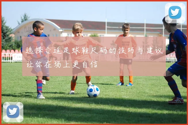 选择合适足球鞋尺码的技巧与建议让你在场上更自信