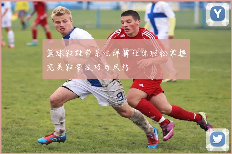 篮球鞋鞋带系法详解让你轻松掌握完美鞋带技巧与风格