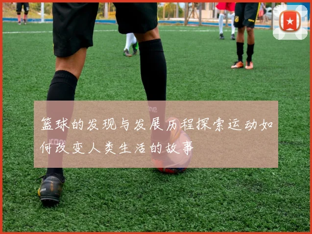 篮球的发现与发展历程探索运动如何改变人类生活的故事