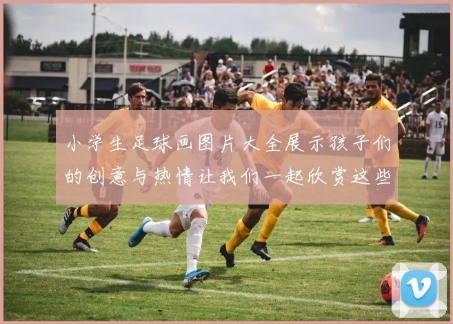 小学生足球画图片大全展示孩子们的创意与热情让我们一起欣赏这些精彩作品