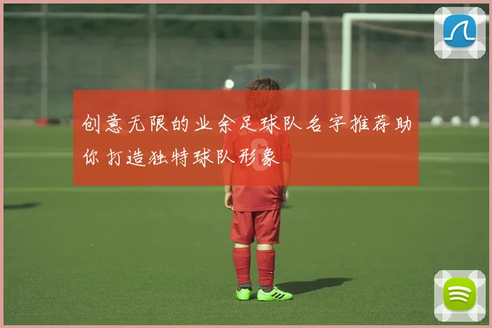 创意无限的业余足球队名字推荐助你打造独特球队形象
