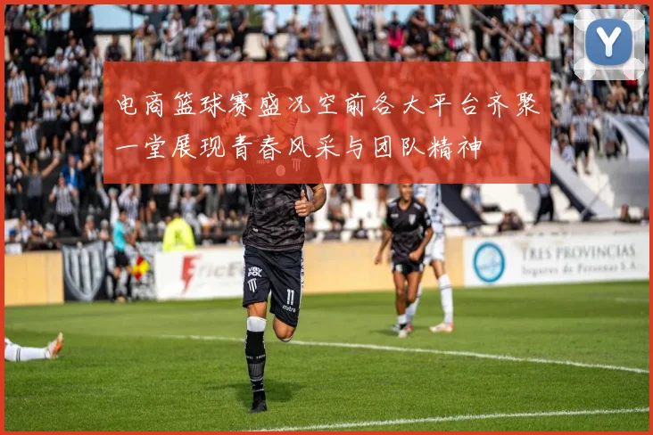 电商篮球赛盛况空前各大平台齐聚一堂展现青春风采与团队精神