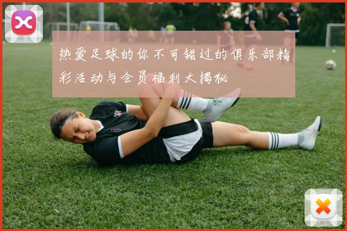 热爱足球的你不可错过的俱乐部精彩活动与会员福利大揭秘