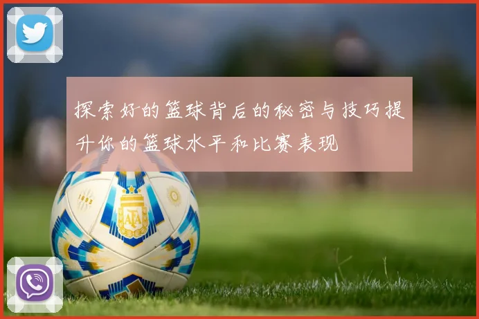 探索好的篮球背后的秘密与技巧提升你的篮球水平和比赛表现