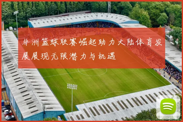 非洲篮球联赛崛起助力大陆体育发展展现无限潜力与机遇
